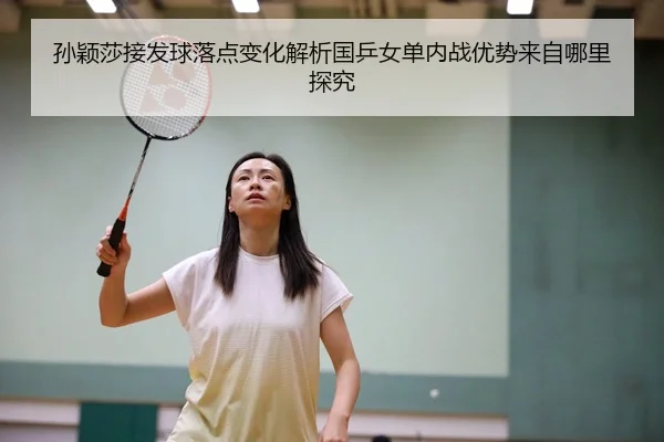 孙颖莎接发球落点变化解析国乒女单内战优势来自哪里探究
