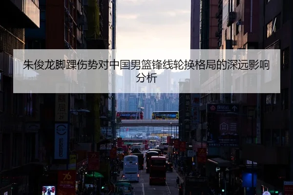朱俊龙脚踝伤势对中国男篮锋线轮换格局的深远影响分析