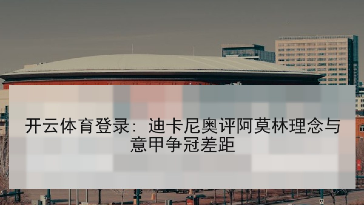 开云体育登录: 迪卡尼奥评阿莫林理念与意甲争冠差距 开云体育登录: 迪卡尼奥评阿莫林理念与意甲争冠差距