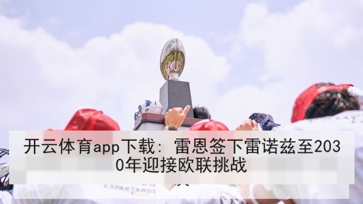 开云体育app下载: 雷恩签下雷诺兹至2030年迎接欧联挑战