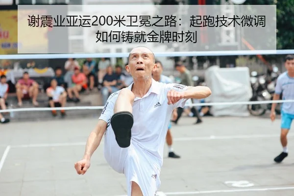 谢震业亚运200米卫冕之路：起跑技术微调如何铸就金牌时刻