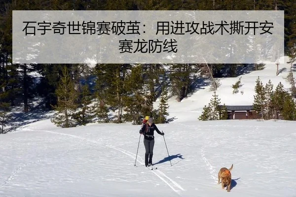 石宇奇世锦赛破茧：用进攻战术撕开安赛龙防线