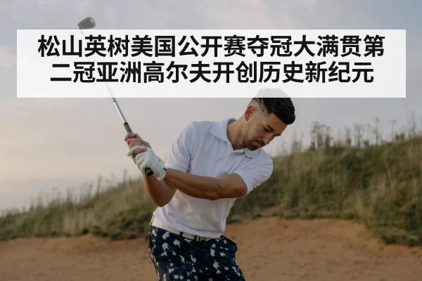 松山英树美国公开赛夺冠大满贯第二冠亚洲高尔夫开创历史新纪元