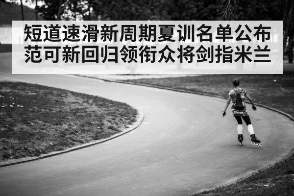短道速滑新周期夏训名单公布 范可新回归领衔众将剑指米兰