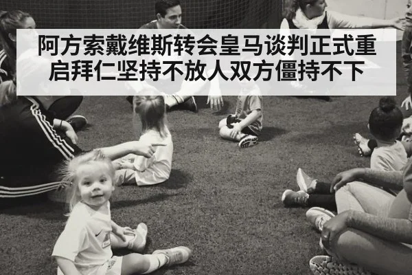 阿方索戴维斯转会皇马谈判正式重启拜仁坚持不放人双方僵持不下
