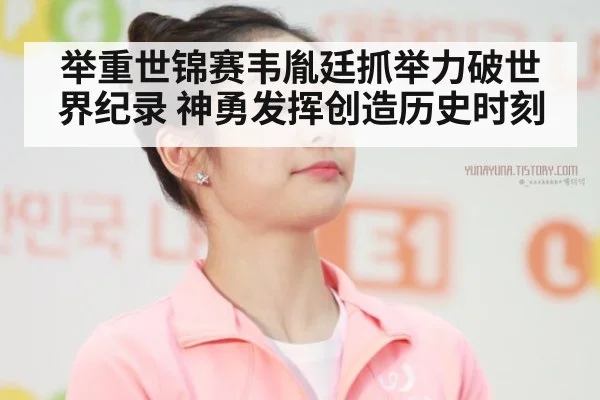 举重世锦赛韦胤廷抓举力破世界纪录 神勇发挥创造历史时刻